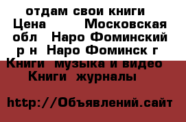 отдам свои книги › Цена ­ 30 - Московская обл., Наро-Фоминский р-н, Наро-Фоминск г. Книги, музыка и видео » Книги, журналы   